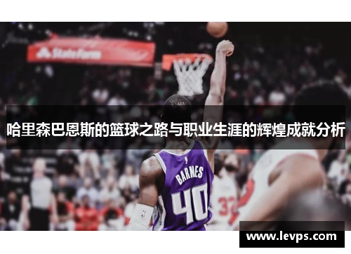 哈里森巴恩斯的篮球之路与职业生涯的辉煌成就分析