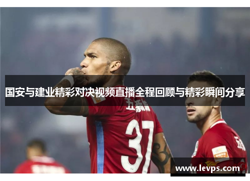 国安与建业精彩对决视频直播全程回顾与精彩瞬间分享