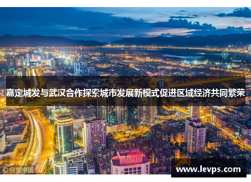 嘉定城发与武汉合作探索城市发展新模式促进区域经济共同繁荣
