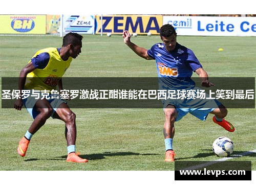 圣保罗与克鲁塞罗激战正酣谁能在巴西足球赛场上笑到最后