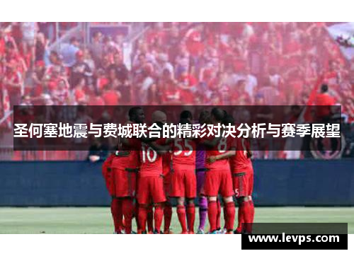 圣何塞地震与费城联合的精彩对决分析与赛季展望