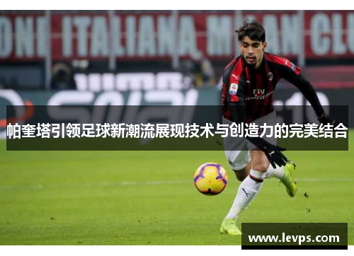 帕奎塔引领足球新潮流展现技术与创造力的完美结合