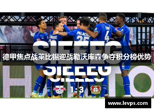 德甲焦点战莱比锡迎战勒沃库森争夺积分榜优势