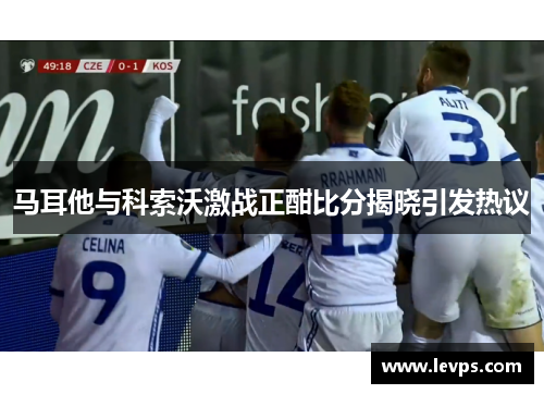 马耳他与科索沃激战正酣比分揭晓引发热议