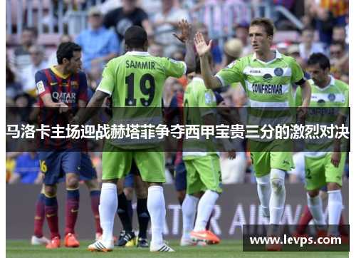 马洛卡主场迎战赫塔菲争夺西甲宝贵三分的激烈对决