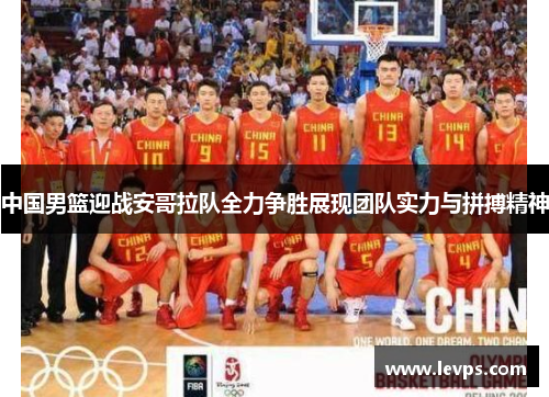 中国男篮迎战安哥拉队全力争胜展现团队实力与拼搏精神