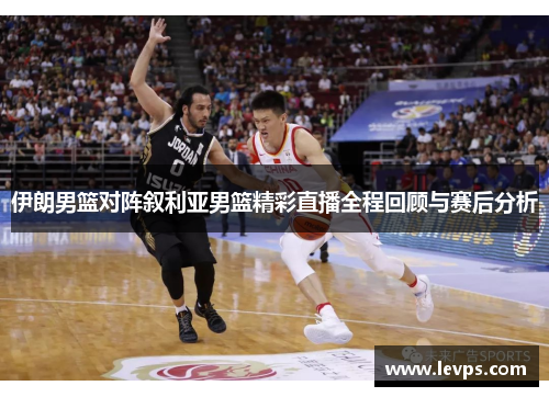 伊朗男篮对阵叙利亚男篮精彩直播全程回顾与赛后分析