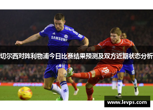 切尔西对阵利物浦今日比赛结果预测及双方近期状态分析