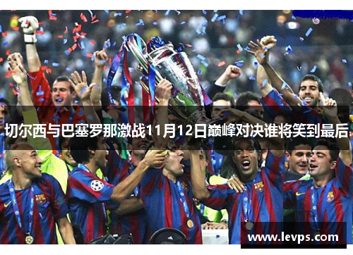 切尔西与巴塞罗那激战11月12日巅峰对决谁将笑到最后