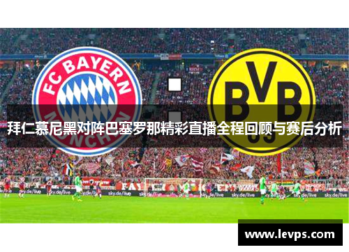 拜仁慕尼黑对阵巴塞罗那精彩直播全程回顾与赛后分析