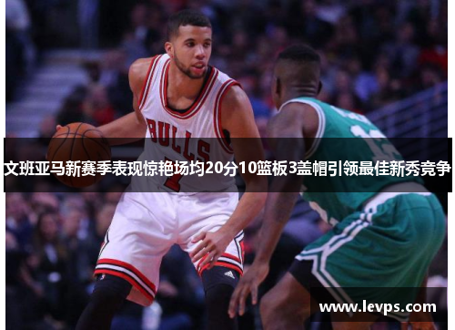 文班亚马新赛季表现惊艳场均20分10篮板3盖帽引领最佳新秀竞争