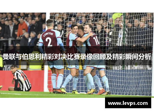 曼联与伯恩利精彩对决比赛录像回顾及精彩瞬间分析